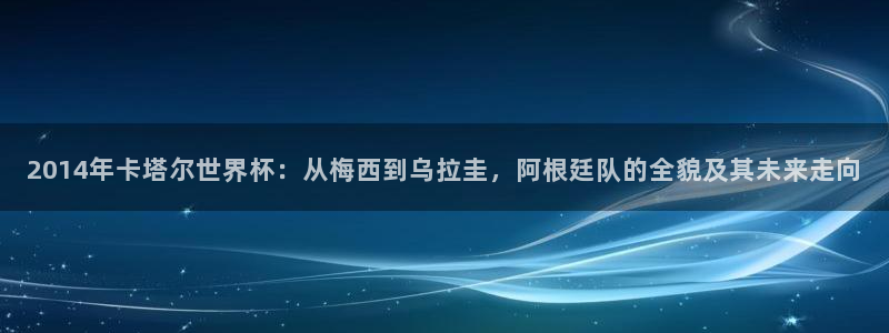 世界杯 赛程：2014年卡塔尔世界杯：从梅西到乌拉圭，阿根廷队的全貌及其未来走向