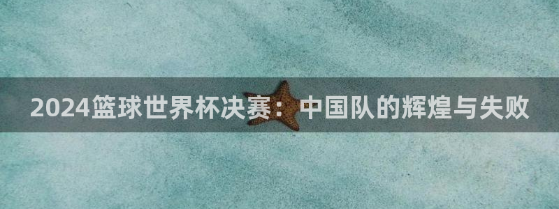 2026世界杯赛程：2024篮球世界杯决赛：中国队的辉煌与失败