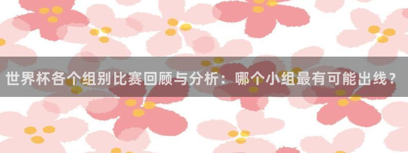 亚洲杯比赛直播：世界杯各个组别比赛回顾与分析：哪个小组最有可能出线？