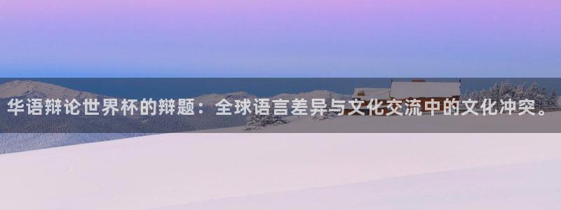 世界杯官网入口：华语辩论世界杯的辩题：全球语言差异与文化交流中的文化冲突。